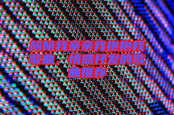 陪陪我親親我抱抱我歌曲，情感抒發的歌曲推薦