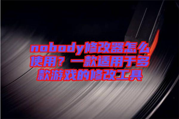nobody修改器怎么使用？一款適用于多款游戲的修改工具