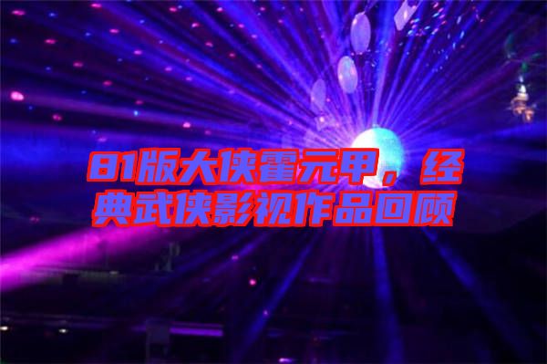 81版大俠霍元甲，經典武俠影視作品回顧