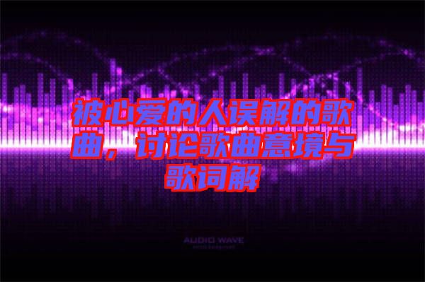 被心愛的人誤解的歌曲，討論歌曲意境與歌詞解