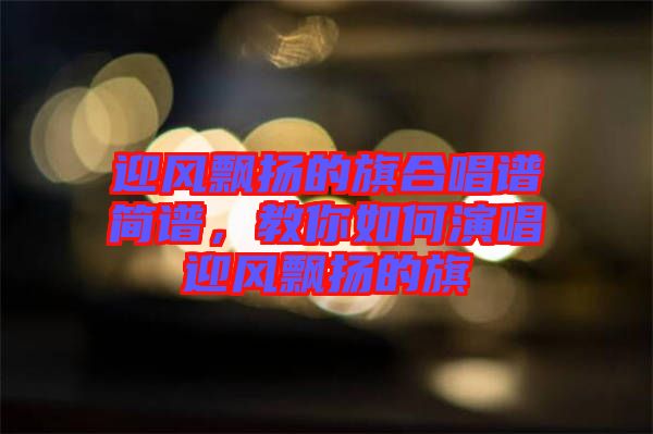 迎風飄揚的旗合唱譜簡譜，教你如何演唱迎風飄揚的旗