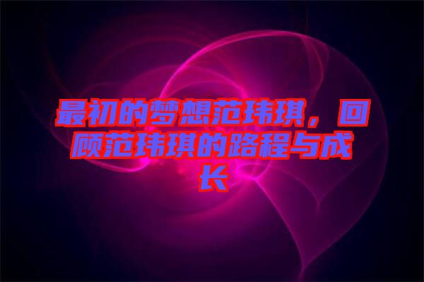 最初的夢(mèng)想范瑋琪，回顧范瑋琪的路程與成長(zhǎng)