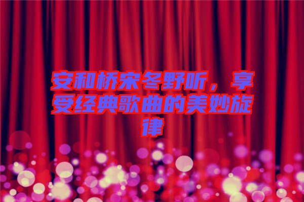 安和橋宋冬野聽，享受經(jīng)典歌曲的美妙旋律