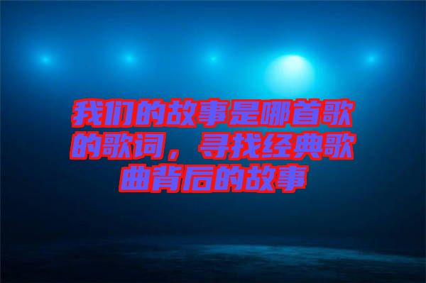 我們的故事是哪首歌的歌詞，尋找經典歌曲背后的故事