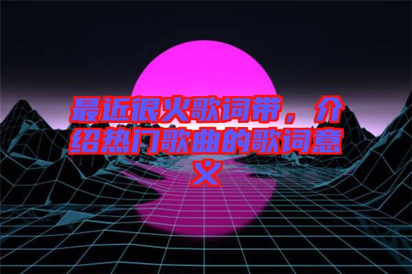最近很火歌詞帶，介紹熱門歌曲的歌詞意義