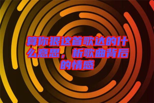 算你狠這首歌達的什么意思，析歌曲背后的情感