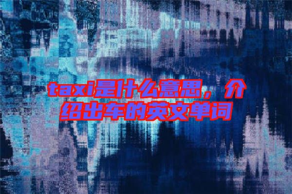 taxi是什么意思，介紹出車的英文單詞