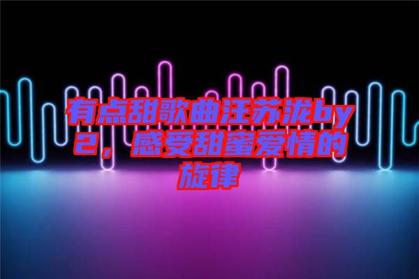 有點甜歌曲汪蘇瀧by2，感受甜蜜愛情的旋律