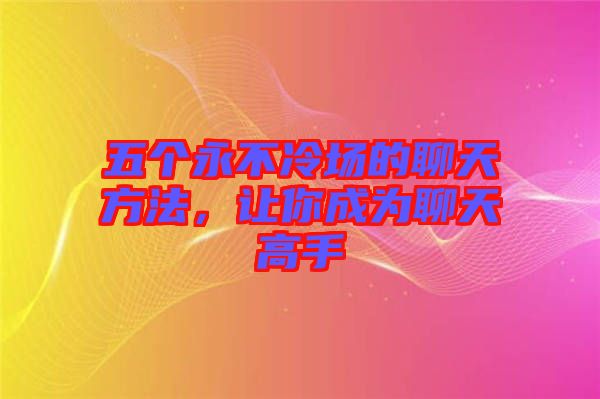 五個永不冷場的聊天方法，讓你成為聊天高手