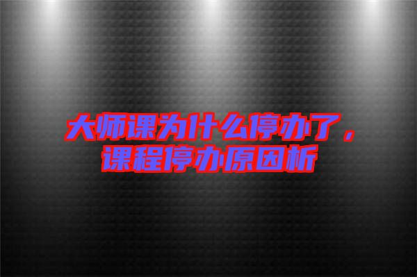 大師課為什么停辦了，課程停辦原因析