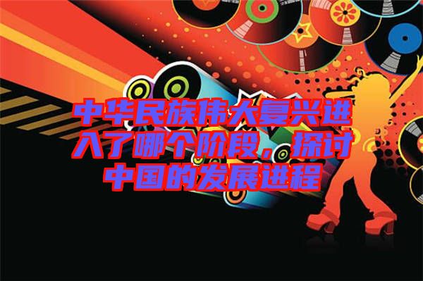 中華民族偉大復興進入了哪個階段，探討中國的發(fā)展進程