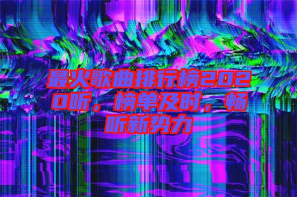最火歌曲排行榜2020聽，榜單及時，暢聽新勢力