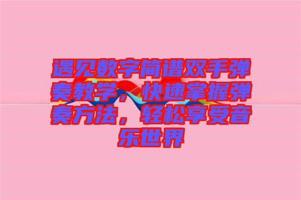 遇見數(shù)字簡(jiǎn)譜雙手彈奏教學(xué)，快速掌握彈奏方法，輕松享受音樂世界