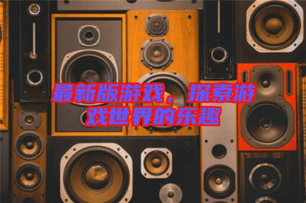 最新版游戲，探索游戲世界的樂(lè)趣