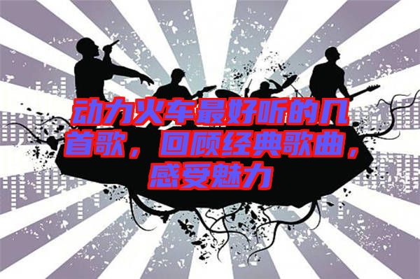 動力火車最好聽的幾首歌，回顧經典歌曲，感受魅力