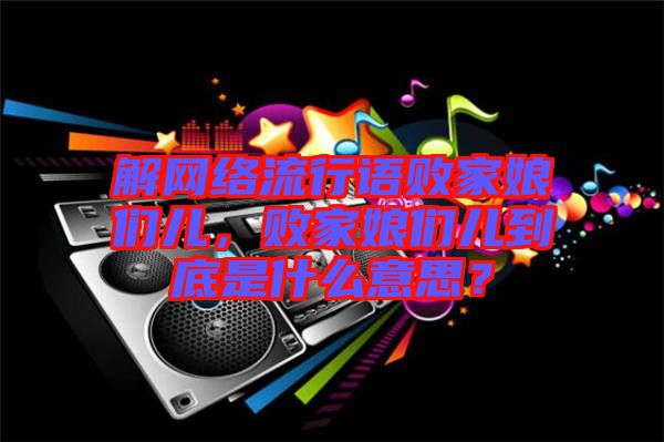 解網絡流行語敗家娘們兒，敗家娘們兒到底是什么意思？
