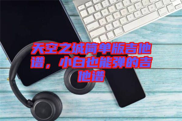 天空之城簡(jiǎn)單版吉他譜，小白也能彈的吉他譜