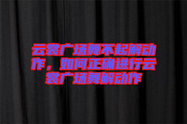 云裳廣場(chǎng)舞不起解動(dòng)作，如何正確進(jìn)行云裳廣場(chǎng)舞解動(dòng)作