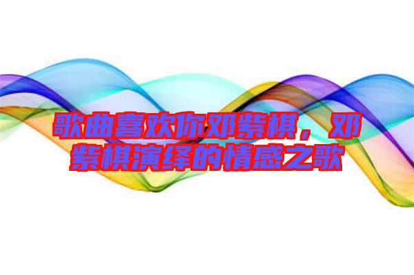 歌曲喜歡你鄧紫棋，鄧紫棋演繹的情感之歌