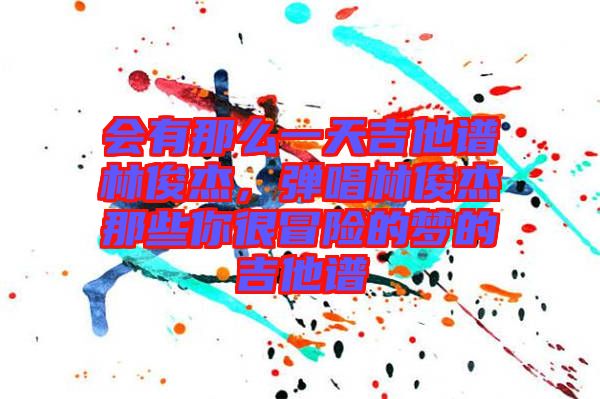 會(huì)有那么一天吉他譜林俊杰，彈唱林俊杰那些你很冒險(xiǎn)的夢(mèng)的吉他譜