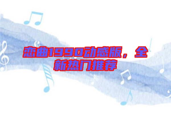 戀曲1990動感版，全新熱門推薦