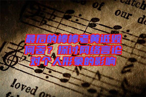 最后的棒棒老黃詆毀何苦？探討網絡言論對個人形象的影響