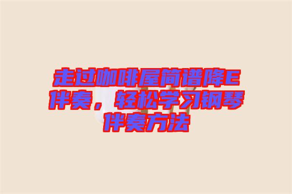 走過咖啡屋簡譜降E伴奏，輕松學習鋼琴伴奏方法