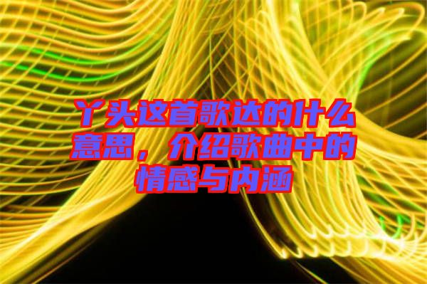 丫頭這首歌達的什么意思，介紹歌曲中的情感與內(nèi)涵