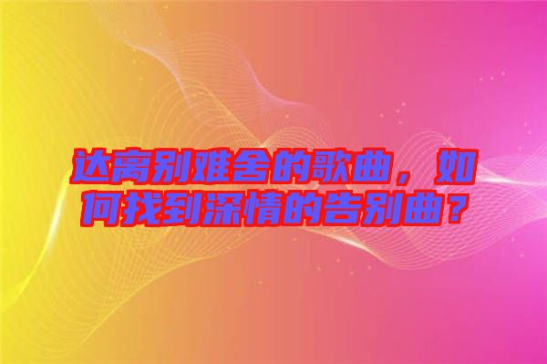 達離別難舍的歌曲，如何找到深情的告別曲？