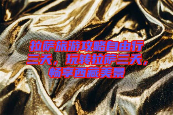 拉薩旅游攻略自由行三天，玩轉拉薩三天，暢享西藏美景