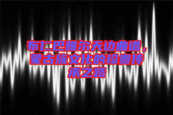 布仁巴雅爾天邊曲譜，蒙古族文化的珍貴傳承之路