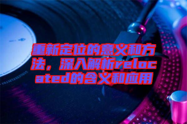 重新定位的意義和方法，深入解析relocated的含義和應用