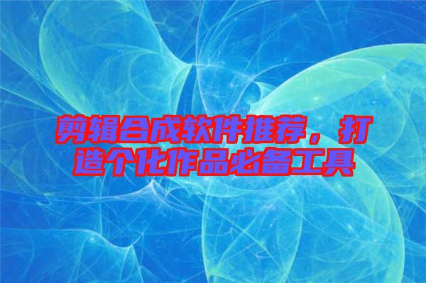 剪輯合成軟件推薦，打造個化作品必備工具