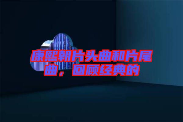 康熙朝片頭曲和片尾曲，回顧經典的