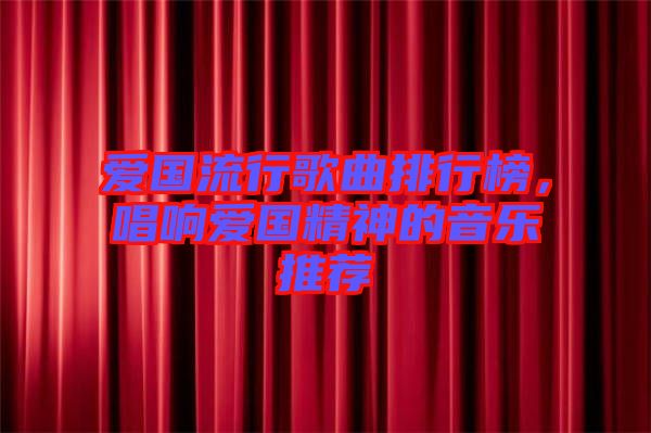 愛國流行歌曲排行榜，唱響愛國精神的音樂推薦
