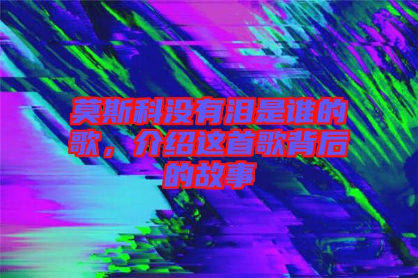 莫斯科沒(méi)有淚是誰(shuí)的歌，介紹這首歌背后的故事