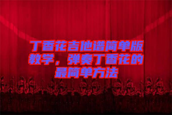 丁香花吉他譜簡單版教學(xué)，彈奏丁香花的最簡單方法