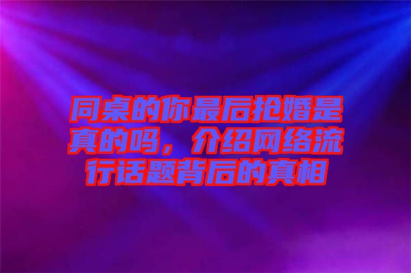 同桌的你最后搶婚是真的嗎，介紹網(wǎng)絡流行話題背后的真相