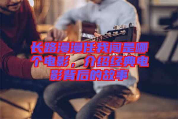長路漫漫任我闖是哪個電影，介紹經典電影背后的故事