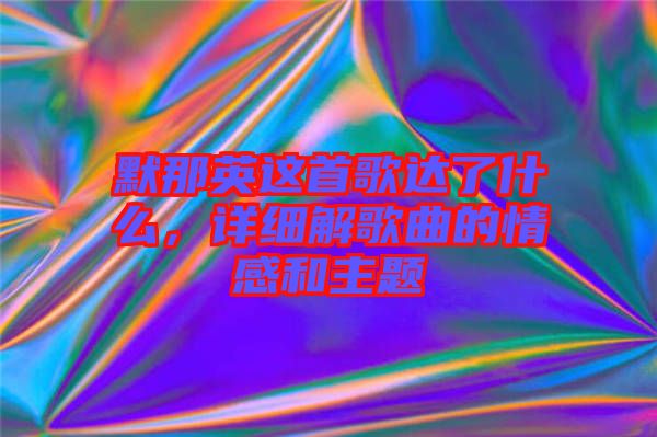 默那英這首歌達了什么，詳細解歌曲的情感和主題