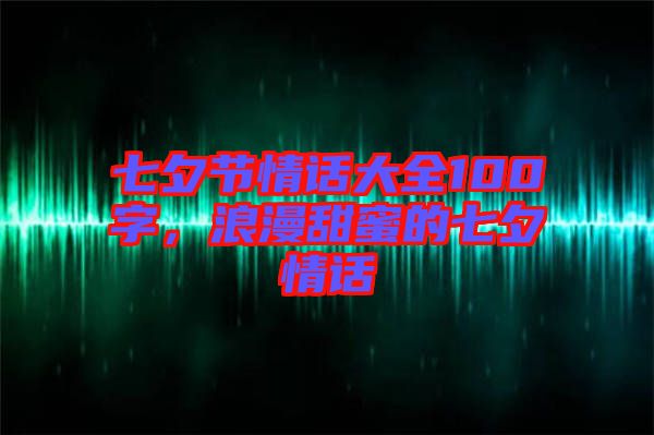 七夕節(jié)情話大全100字，浪漫甜蜜的七夕情話