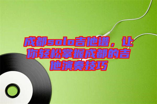 成都solo吉他譜，讓你輕松掌握成都的吉他演奏技巧