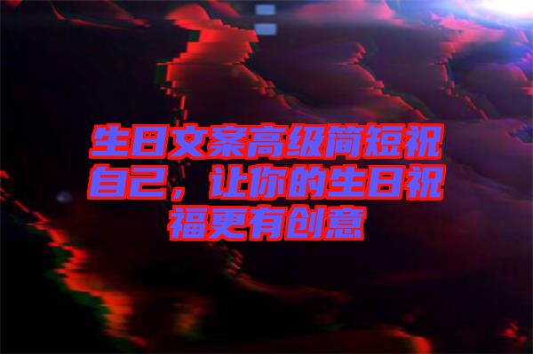 生日文案高級(jí)簡(jiǎn)短祝自己，讓你的生日祝福更有創(chuàng)意