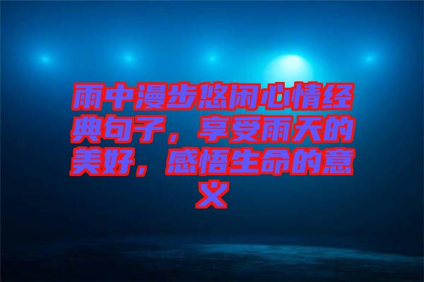雨中漫步悠閑心情經典句子，享受雨天的美好，感悟生命的意義