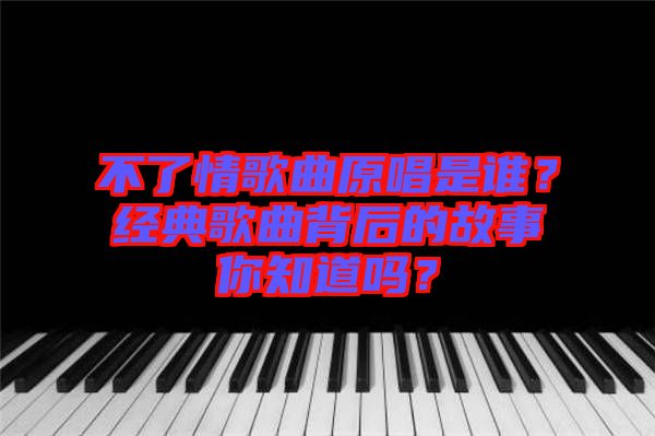 不了情歌曲原唱是誰(shuí)？經(jīng)典歌曲背后的故事你知道嗎？