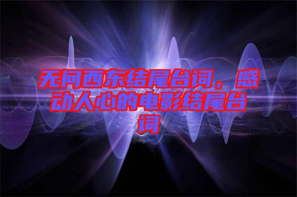 無問西東結(jié)尾臺詞，感動(dòng)人心的電影結(jié)尾臺詞
