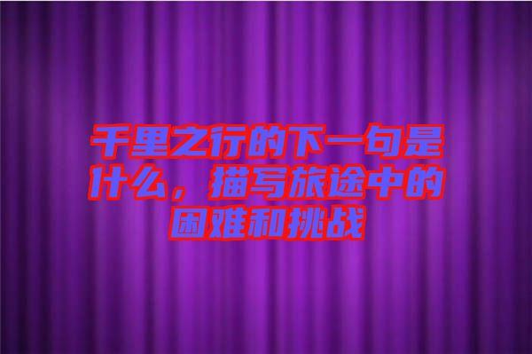 千里之行的下一句是什么，描寫旅途中的困難和挑戰