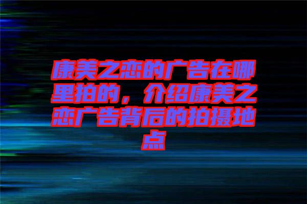 康美之戀的廣告在哪里拍的，介紹康美之戀廣告背后的拍攝地點