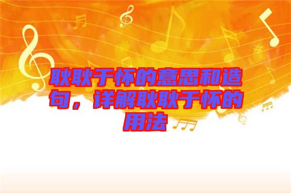 耿耿于懷的意思和造句，詳解耿耿于懷的用法