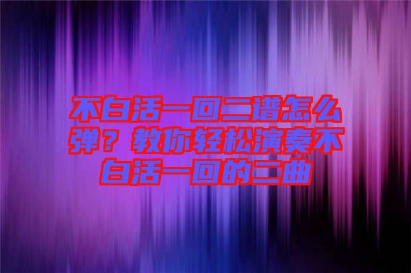 不白活一回二譜怎么彈？教你輕松演奏不白活一回的二曲